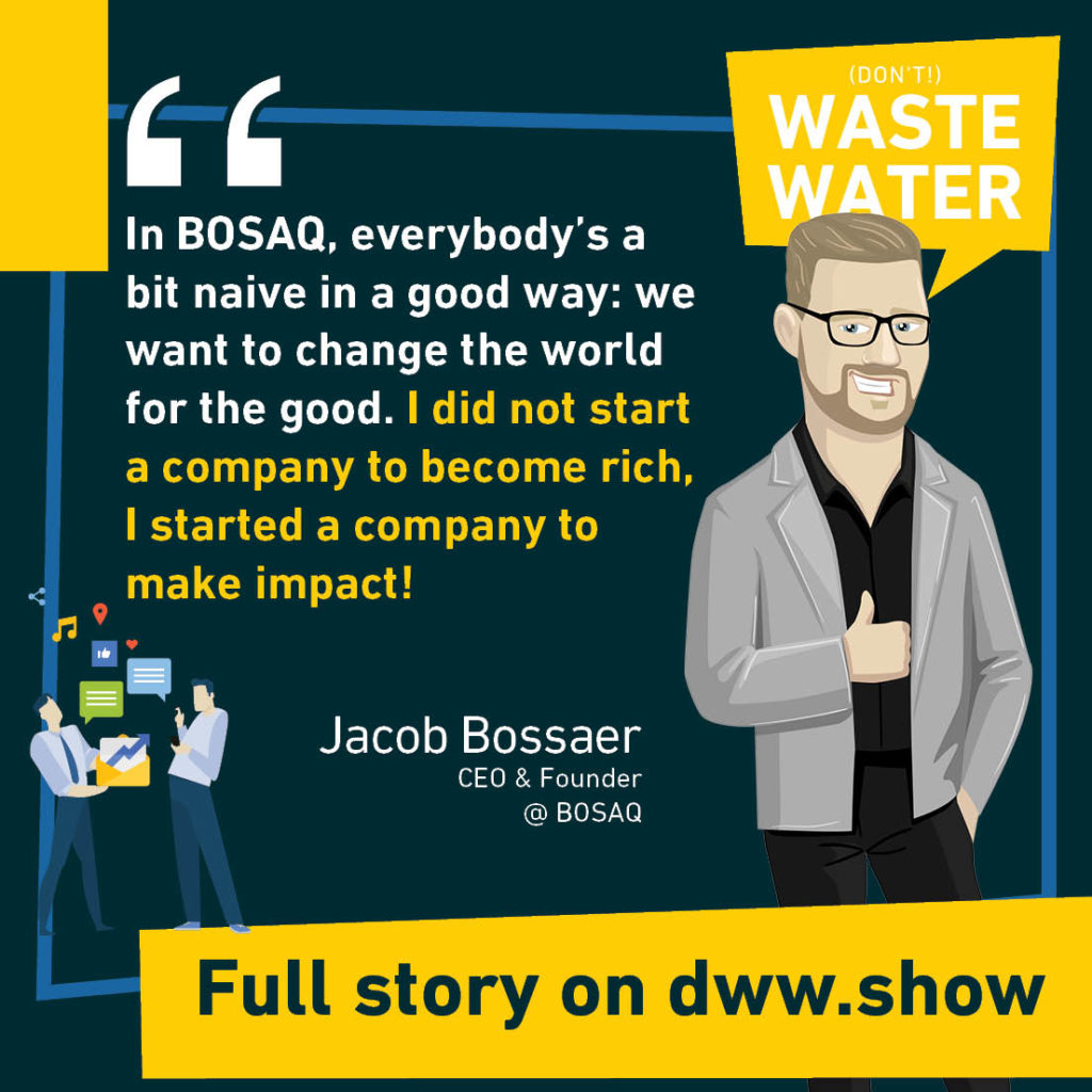 In BOSAQ, everybody's a bit naive (as Jacob Bossaer shares) but in a good way: we want to change the world for the good. I did not start a company to become rich, I started a company to make impact!