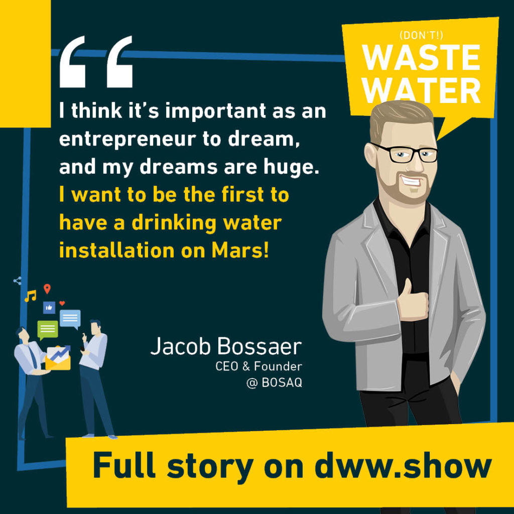 I think it's important as an entrepreneur to dream, and my dreams are huge. I want to be the first to have a drinking water installation on Mars! Jacob Bossaer, Founder of BOSAQ.