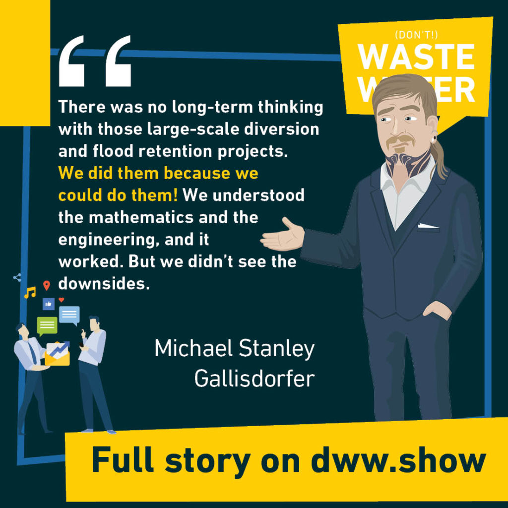 There was no long-term thinking with those large-scale diversion and flood retention projects. We did them because we could do them! We understood the mathematics and the engineering, and it worked. But we didn't see the downsides. A water quote by Michael Stanley Gallisdorfer