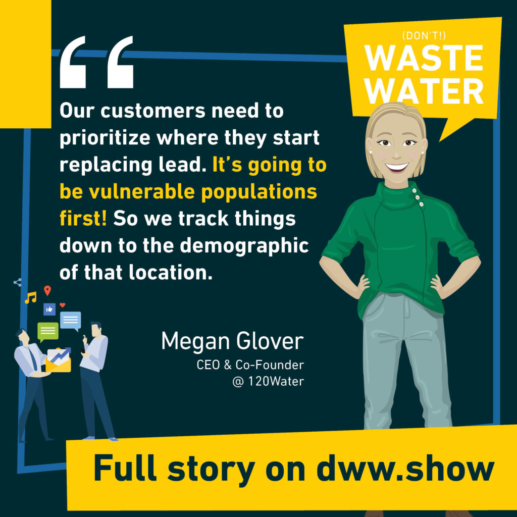 Our customers need to prioritize where they start replacing lead. It's going to be vulnerable populations first! So we track things down to the demographic of that location. So says Megan Glover.