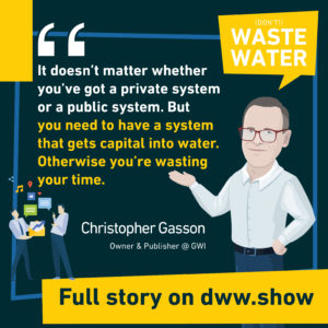 It doesn't matter whether you've got a private system or a public system. But you need to have a system that gets capital into water. Otherwise you're wasting your time. Christopher Gasson, editor of Global Water Intelligence