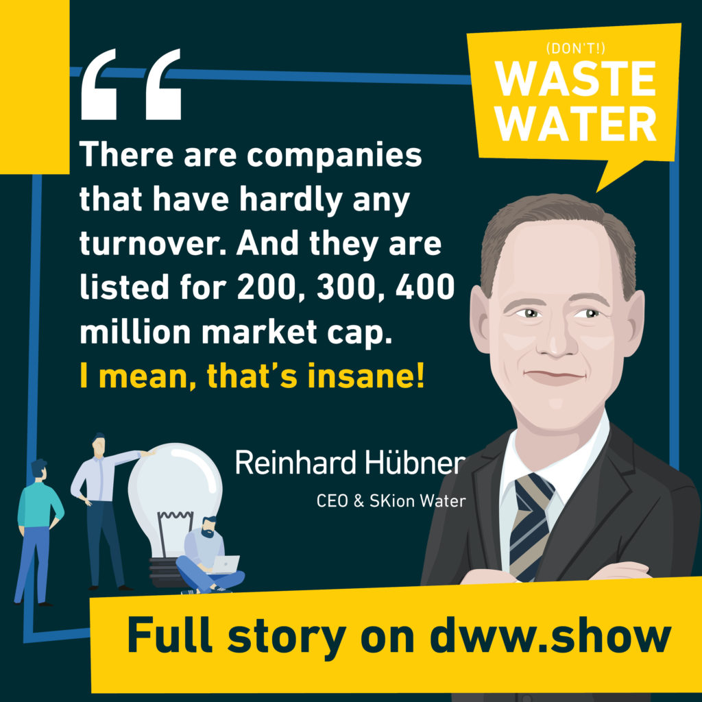 There are companies that have hardly any turnover. And they are listed for 200, 300, 400 million market cap. I mean, that's insane! Reinhard Hübner - CEO of SKion Water